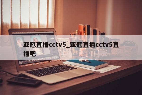 亚冠直播cctv5_亚冠直播cctv5直播吧