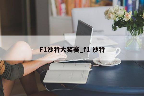 F1沙特大奖赛_f1 沙特
