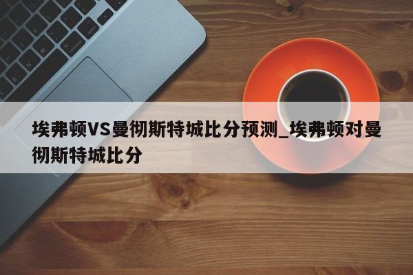 埃弗顿VS曼彻斯特城比分预测_埃弗顿对曼彻斯特城比分