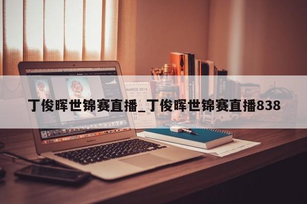 丁俊晖世锦赛直播_丁俊晖世锦赛直播838