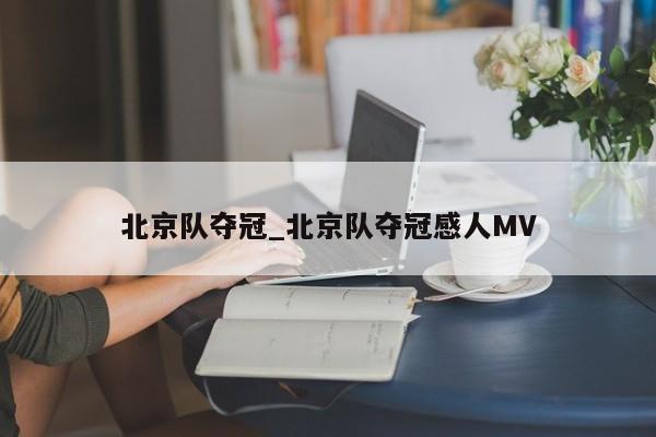北京队夺冠_北京队夺冠感人MV