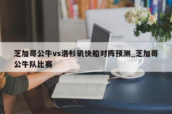 芝加哥公牛vs洛杉矶快船对阵预测_芝加哥公牛队比赛