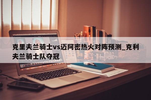 克里夫兰骑士vs迈阿密热火对阵预测_克利夫兰骑士队夺冠