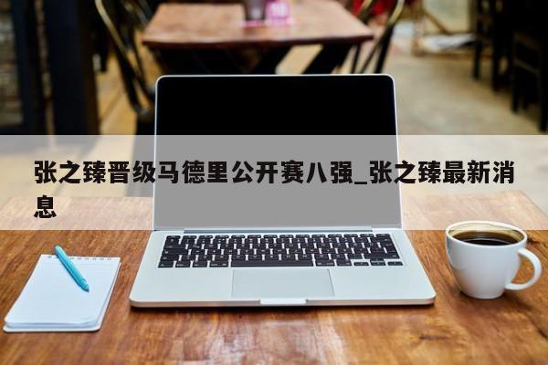 张之臻晋级马德里公开赛八强_张之臻最新消息