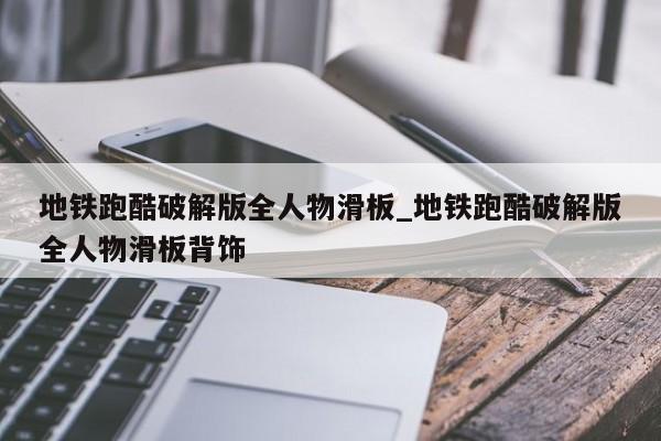 地铁跑酷破解版全人物滑板_地铁跑酷破解版全人物滑板背饰