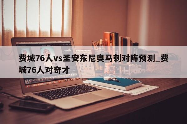 费城76人vs圣安东尼奥马刺对阵预测_费城76人对奇才