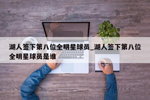 湖人签下第八位全明星球员_湖人签下第八位全明星球员是谁