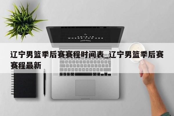 辽宁男篮季后赛赛程时间表_辽宁男篮季后赛赛程最新