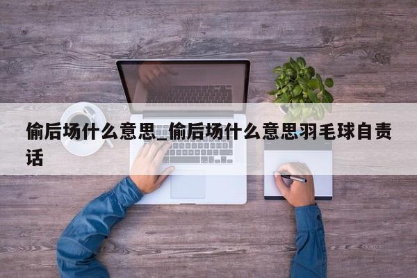 偷后场什么意思_偷后场什么意思羽毛球自责话