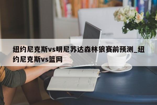 纽约尼克斯vs明尼苏达森林狼赛前预测_纽约尼克斯vs篮网