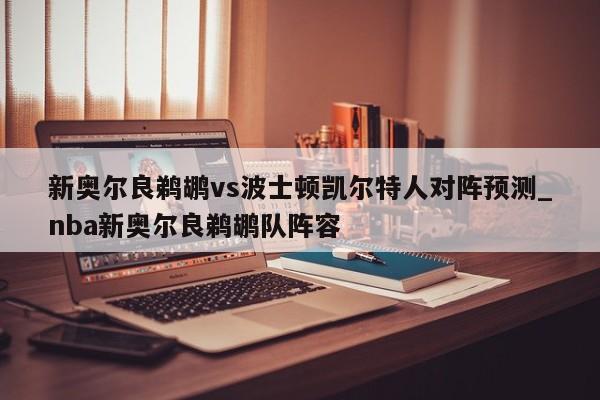 新奥尔良鹈鹕vs波士顿凯尔特人对阵预测_nba新奥尔良鹈鹕队阵容