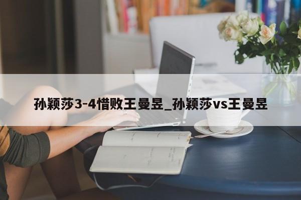 孙颖莎3-4惜败王曼昱_孙颖莎vs王曼昱