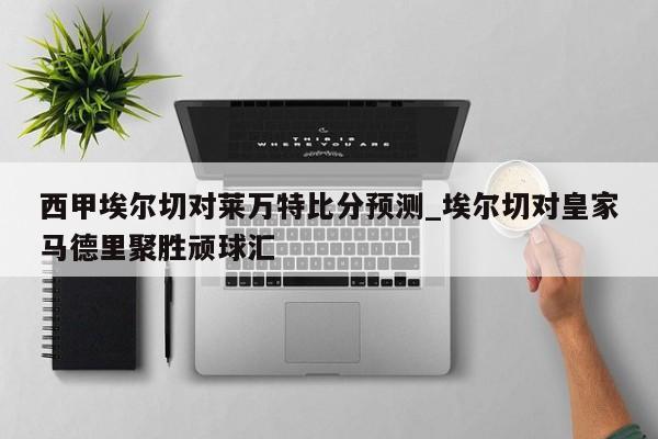 西甲埃尔切对莱万特比分预测_埃尔切对皇家马德里聚胜顽球汇
