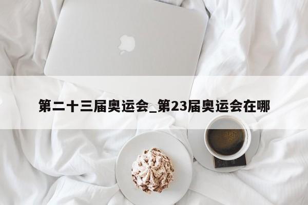 第二十三届奥运会_第23届奥运会在哪