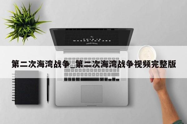 第二次海湾战争_第二次海湾战争视频完整版