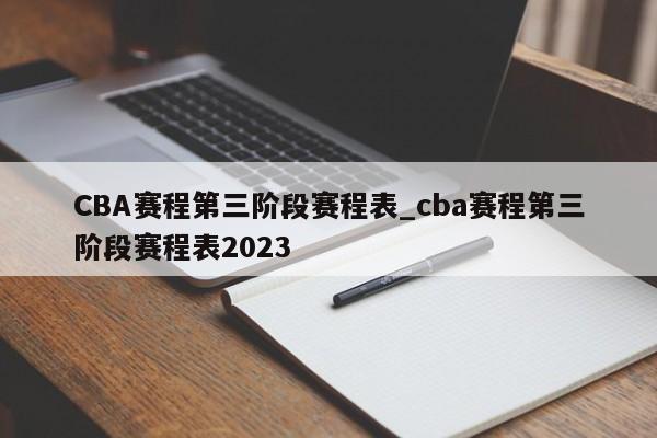 CBA赛程第三阶段赛程表_cba赛程第三阶段赛程表2023