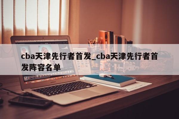 cba天津先行者首发_cba天津先行者首发阵容名单