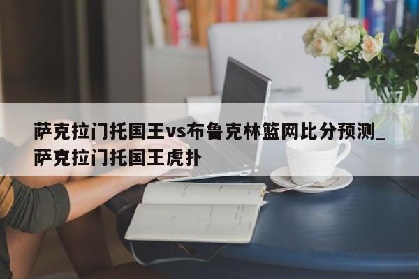 萨克拉门托国王vs布鲁克林篮网比分预测_萨克拉门托国王虎扑