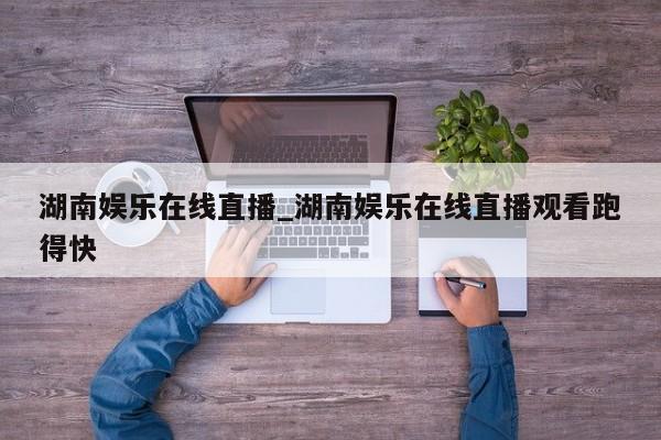 湖南娱乐在线直播_湖南娱乐在线直播观看跑得快