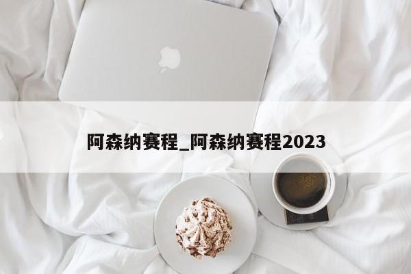 阿森纳赛程_阿森纳赛程2023