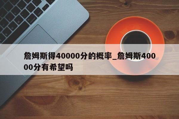 詹姆斯得40000分的概率_詹姆斯40000分有希望吗