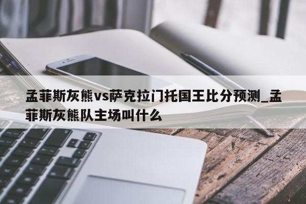 孟菲斯灰熊vs萨克拉门托国王比分预测_孟菲斯灰熊队主场叫什么