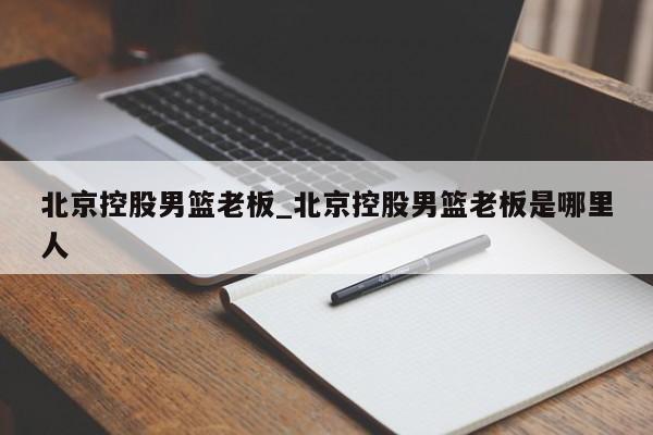 北京控股男篮老板_北京控股男篮老板是哪里人