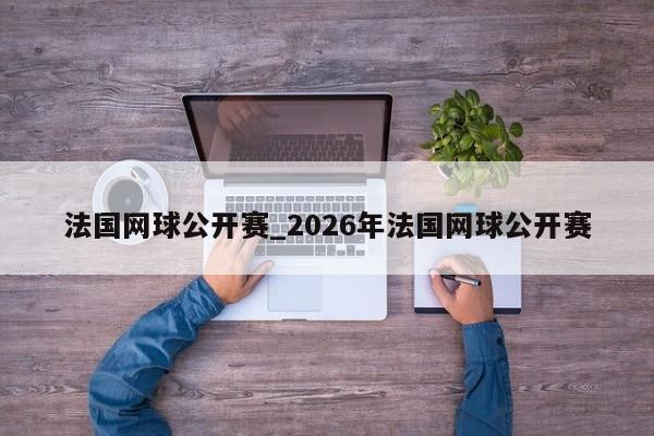 法国网球公开赛_2026年法国网球公开赛