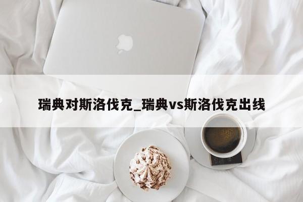 瑞典对斯洛伐克_瑞典vs斯洛伐克出线