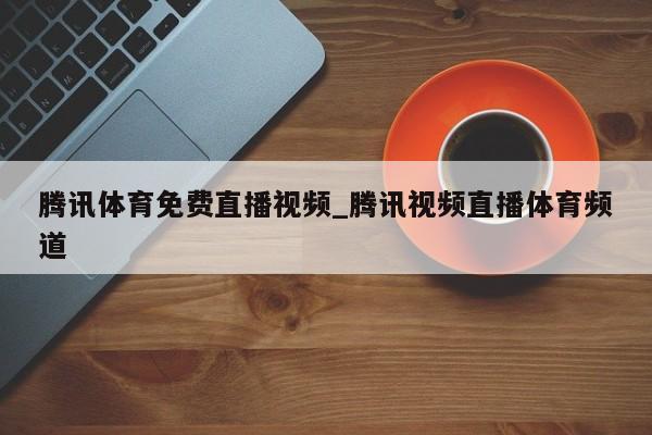 腾讯体育免费直播视频_腾讯视频直播体育频道