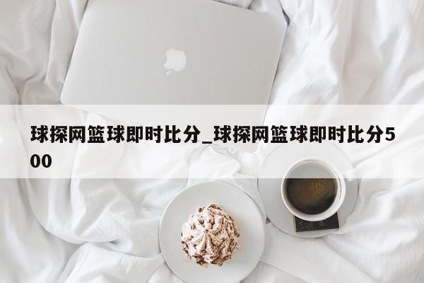 球探网篮球即时比分_球探网篮球即时比分500