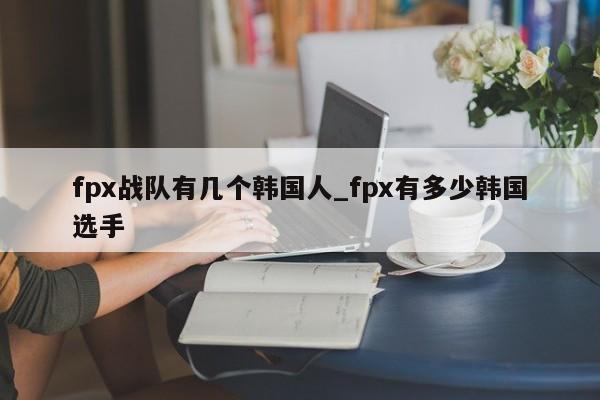 fpx战队有几个韩国人_fpx有多少韩国选手