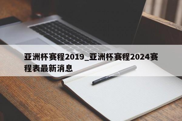 亚洲杯赛程2019_亚洲杯赛程2024赛程表最新消息