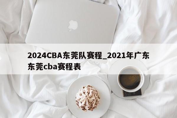 2024CBA东莞队赛程_2021年广东东莞cba赛程表