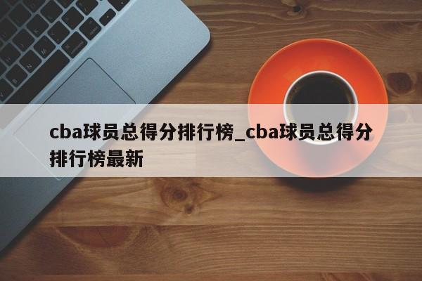 cba球员总得分排行榜_cba球员总得分排行榜最新
