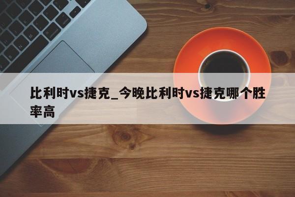 比利时vs捷克_今晚比利时vs捷克哪个胜率高