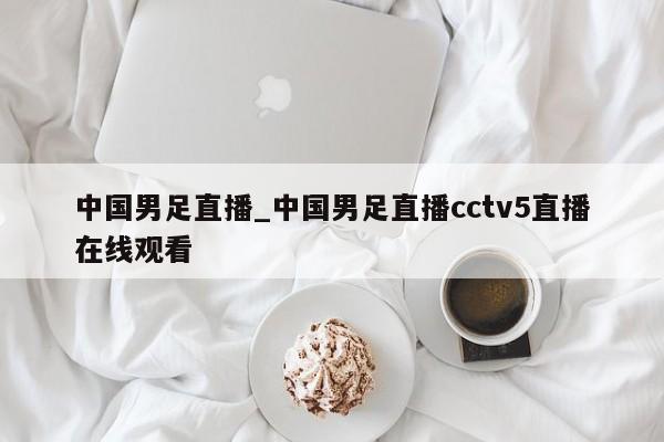 中国男足直播_中国男足直播cctv5直播在线观看