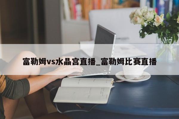 富勒姆vs水晶宫直播_富勒姆比赛直播