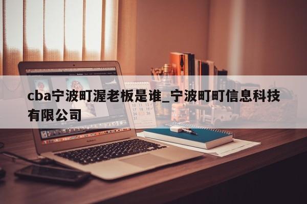 cba宁波町渥老板是谁_宁波町町信息科技有限公司