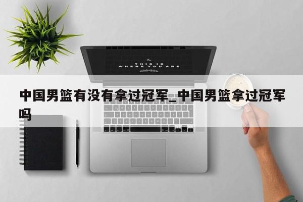 中国男篮有没有拿过冠军_中国男篮拿过冠军吗