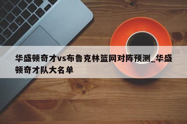 华盛顿奇才vs布鲁克林篮网对阵预测_华盛顿奇才队大名单
