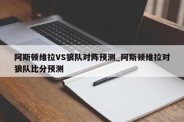 阿斯顿维拉VS狼队对阵预测_阿斯顿维拉对狼队比分预测