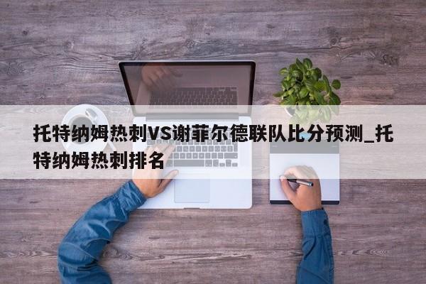 托特纳姆热刺VS谢菲尔德联队比分预测_托特纳姆热刺排名