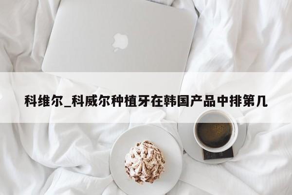科维尔_科威尔种植牙在韩国产品中排第几