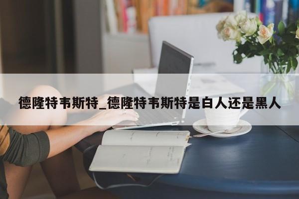 德隆特韦斯特_德隆特韦斯特是白人还是黑人