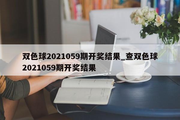 双色球2021059期开奖结果_查双色球2021059期开奖结果