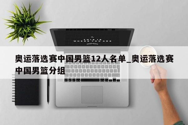 奥运落选赛中国男篮12人名单_奥运落选赛中国男篮分组