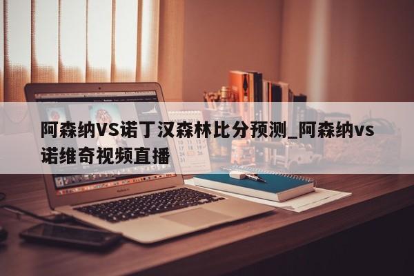 阿森纳VS诺丁汉森林比分预测_阿森纳vs诺维奇视频直播