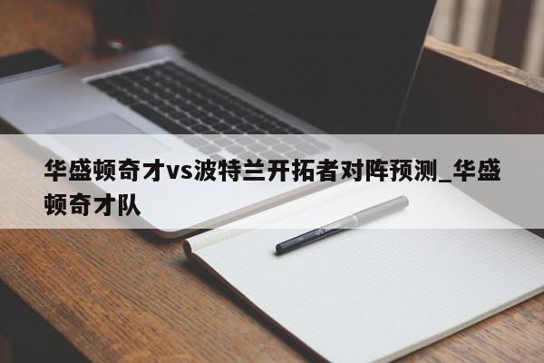 华盛顿奇才vs波特兰开拓者对阵预测_华盛顿奇才队