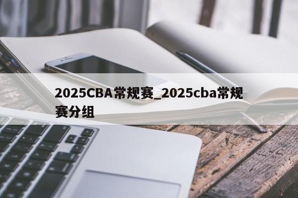 2025CBA常规赛_2025cba常规赛分组